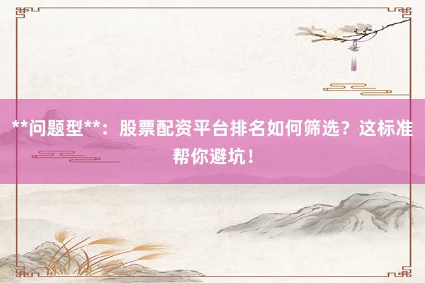 **问题型**：股票配资平台排名如何筛选？这标准帮你避坑！