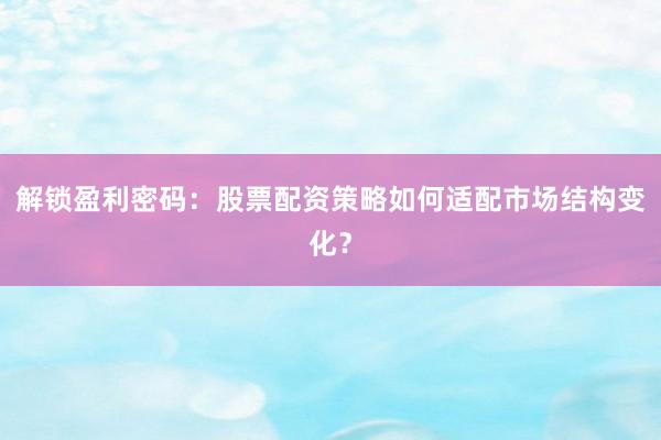 解锁盈利密码：股票配资策略如何适配市场结构变化？
