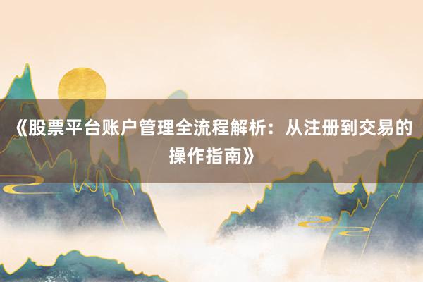 《股票平台账户管理全流程解析：从注册到交易的操作指南》