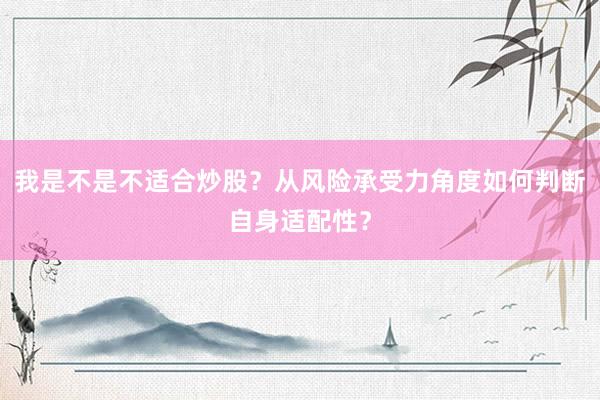 我是不是不适合炒股？从风险承受力角度如何判断自身适配性？