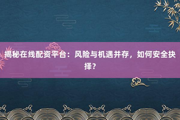 揭秘在线配资平台：风险与机遇并存，如何安全抉择？