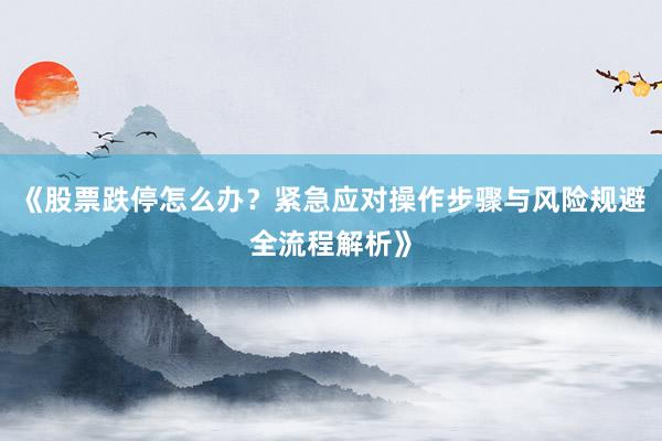 《股票跌停怎么办？紧急应对操作步骤与风险规避全流程解析》