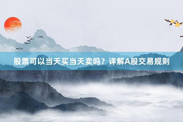 股票可以当天买当天卖吗？详解A股交易规则