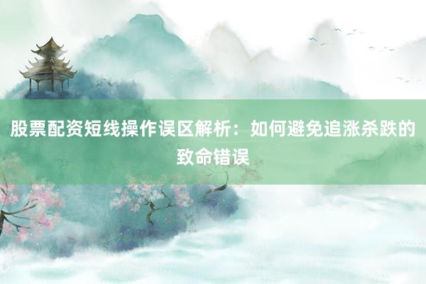 股票配资短线操作误区解析：如何避免追涨杀跌的致命错误