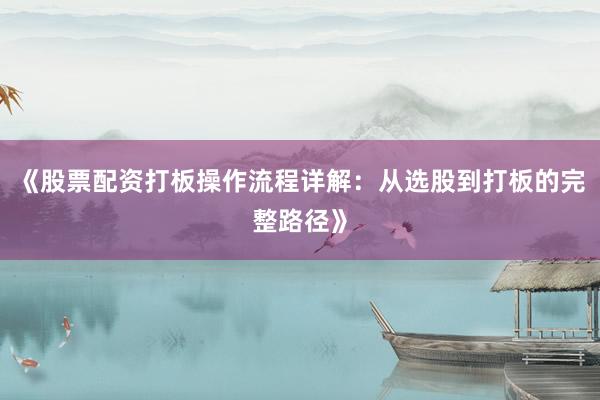 《股票配资打板操作流程详解：从选股到打板的完整路径》