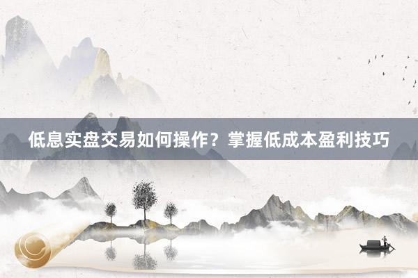低息实盘交易如何操作？掌握低成本盈利技巧