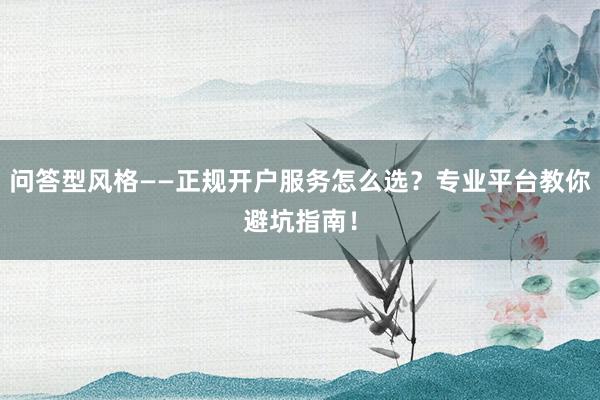 问答型风格——正规开户服务怎么选？专业平台教你避坑指南！