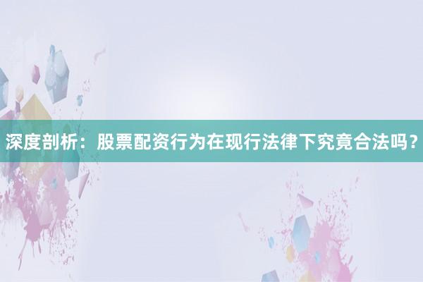 深度剖析：股票配资行为在现行法律下究竟合法吗？