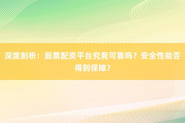 深度剖析：股票配资平台究竟可靠吗？安全性能否得到保障？
