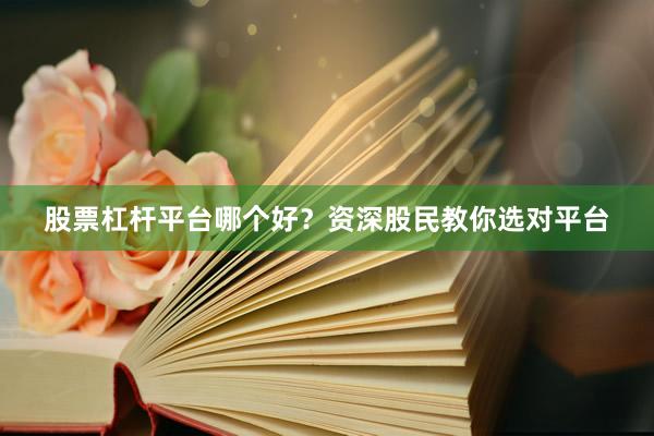 股票杠杆平台哪个好？资深股民教你选对平台