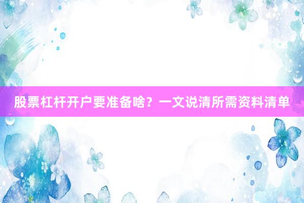 股票杠杆开户要准备啥？一文说清所需资料清单