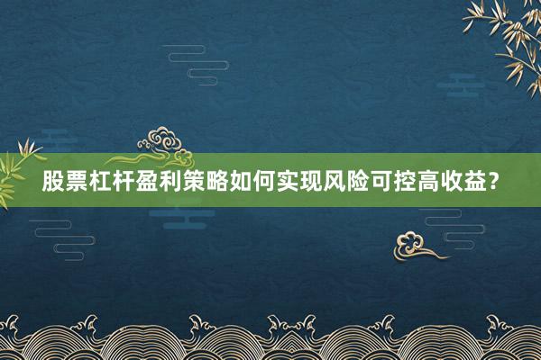 股票杠杆盈利策略如何实现风险可控高收益？