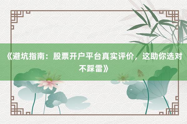 《避坑指南：股票开户平台真实评价，这助你选对不踩雷》