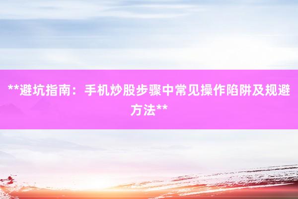 **避坑指南：手机炒股步骤中常见操作陷阱及规避方法**