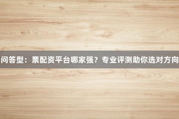 问答型：票配资平台哪家强？专业评测助你选对方向
