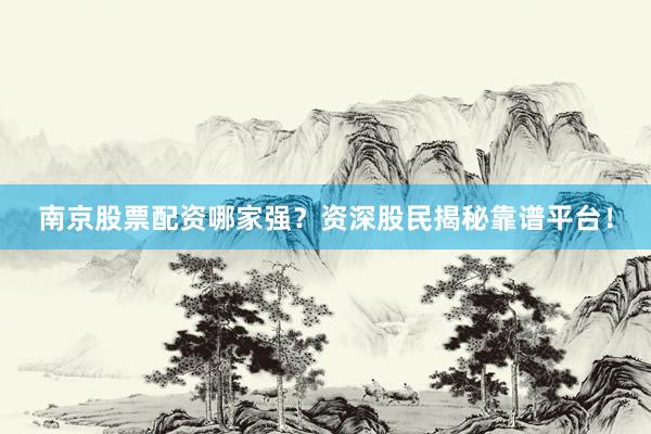南京股票配资哪家强？资深股民揭秘靠谱平台！