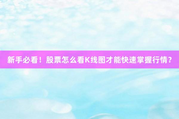 新手必看！股票怎么看K线图才能快速掌握行情？