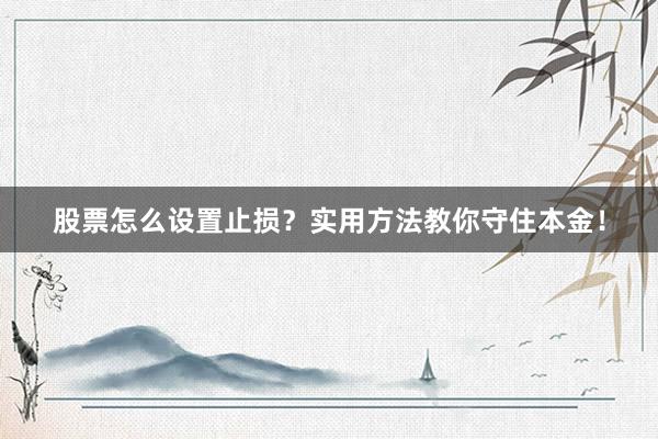 股票怎么设置止损？实用方法教你守住本金！