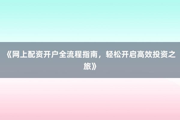 《网上配资开户全流程指南，轻松开启高效投资之旅》