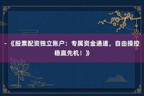 - 《股票配资独立账户：专属资金通道，自由操控稳赢先机！》