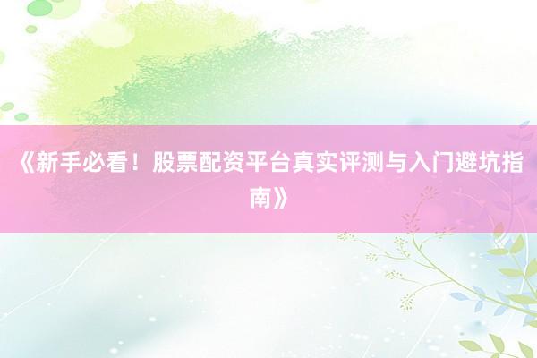 《新手必看！股票配资平台真实评测与入门避坑指南》