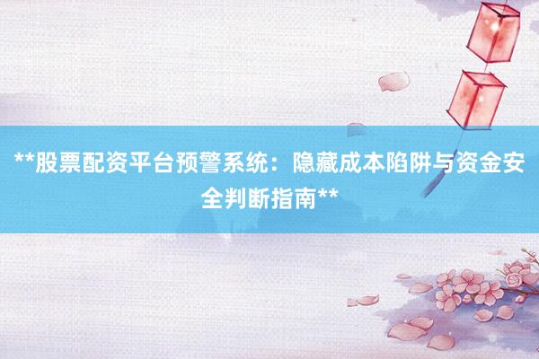 **股票配资平台预警系统:隐藏成本陷阱与资金安全判断指南**