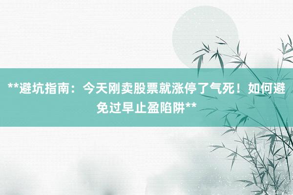 **避坑指南：今天刚卖股票就涨停了气死！如何避免过早止盈陷阱**
