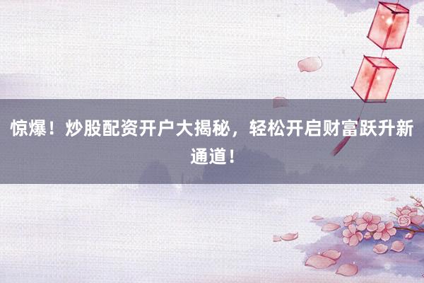 惊爆！炒股配资开户大揭秘，轻松开启财富跃升新通道！