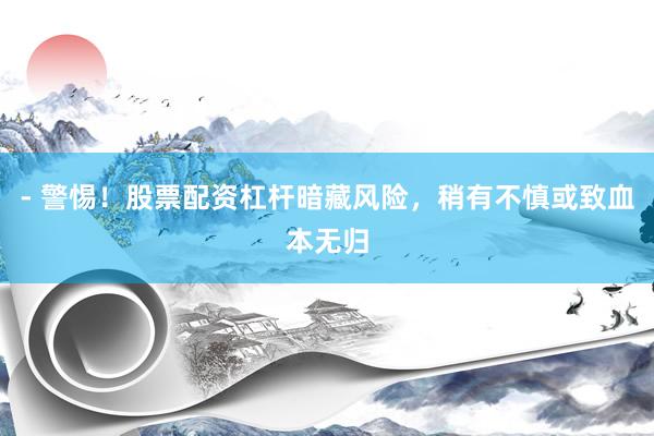 - 警惕！股票配资杠杆暗藏风险，稍有不慎或致血本无归