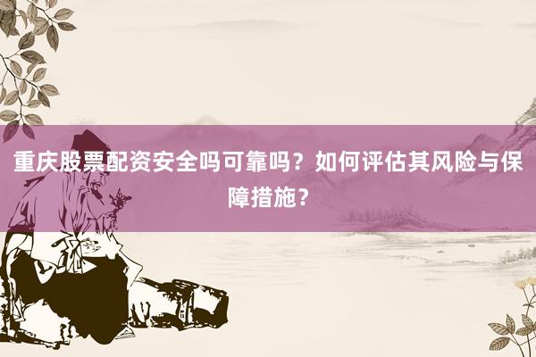 重庆股票配资安全吗可靠吗？如何评估其风险与保障措施？