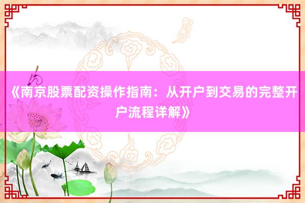 《南京股票配资操作指南：从开户到交易的完整开户流程详解》