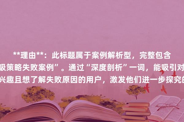 **理由**：此标题属于案例解析型，完整包含了关键词“股票配资低吸策略失败案例”。通过“深度剖析”一词，能吸引对股票配资低吸策略感兴趣且想了解失败原因的用户，激发他们进一步探究的欲望。“某股票配资低吸策略失败的真实案例”明确指出是真实发生的案例，增加了内容的可信度和实用性，符合百度用户对于真实、有价值信息的搜索需求，在SEO方面也更容易获得较好的排名和点击。