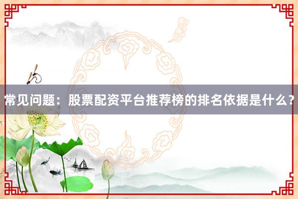 常见问题：股票配资平台推荐榜的排名依据是什么？