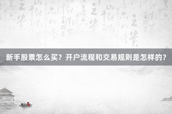 新手股票怎么买？开户流程和交易规则是怎样的？