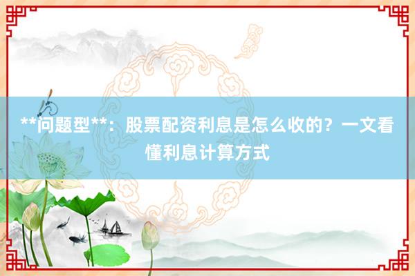 **问题型**：股票配资利息是怎么收的？一文看懂利息计算方式