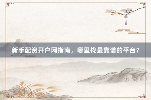 新手配资开户网指南，哪里找最靠谱的平台？