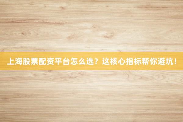 上海股票配资平台怎么选？这核心指标帮你避坑！