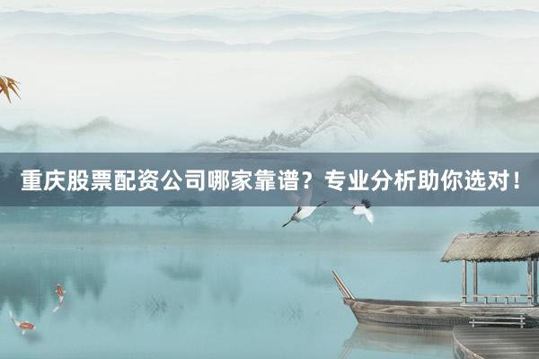 重庆股票配资公司哪家靠谱？专业分析助你选对！