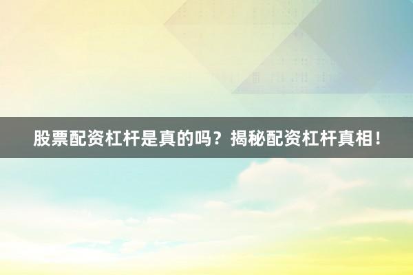 股票配资杠杆是真的吗？揭秘配资杠杆真相！
