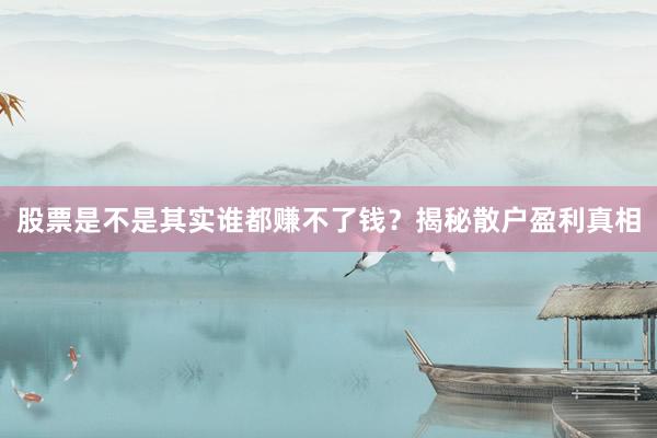 股票是不是其实谁都赚不了钱?揭秘散户盈利真相