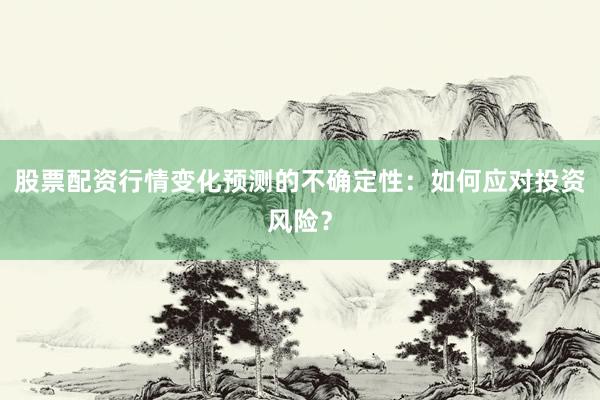 股票配资行情变化预测的不确定性：如何应对投资风险？