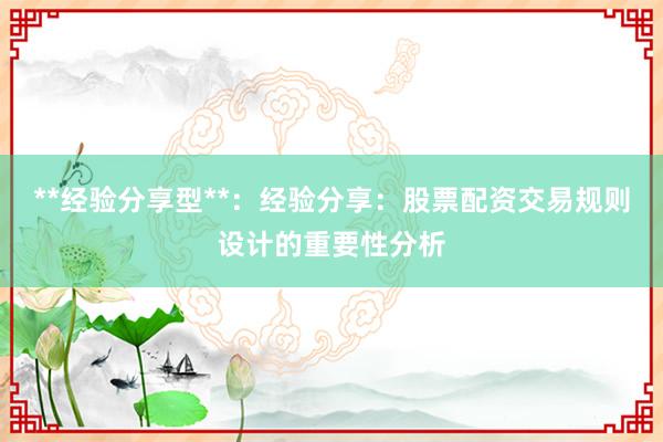 **经验分享型**：经验分享：股票配资交易规则设计的重要性分析