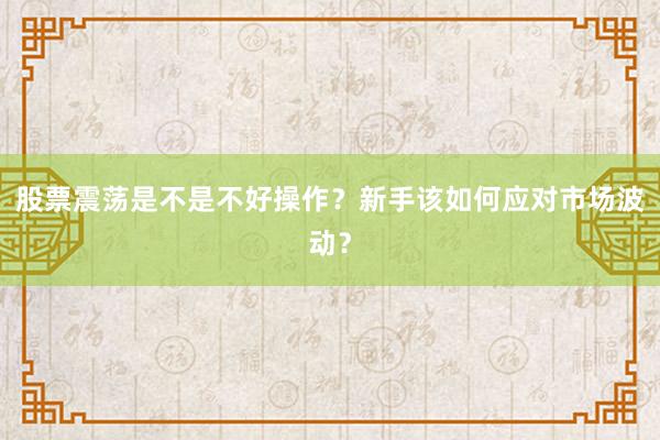 股票震荡是不是不好操作？新手该如何应对市场波动？