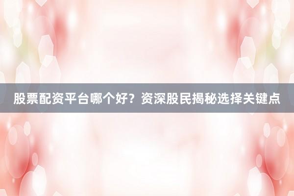 股票配资平台哪个好？资深股民揭秘选择关键点