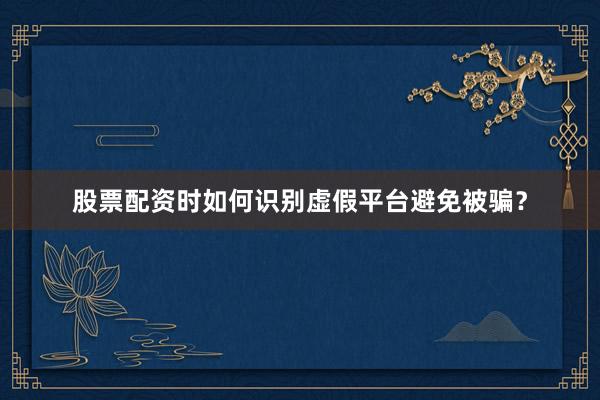 股票配资时如何识别虚假平台避免被骗？