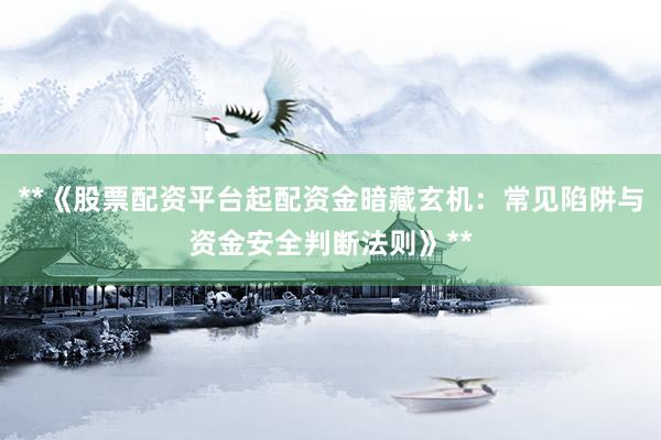 **《股票配资平台起配资金暗藏玄机：常见陷阱与资金安全判断法则》**