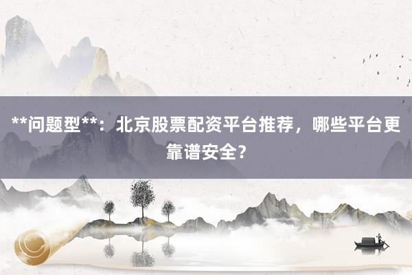 **问题型**：北京股票配资平台推荐，哪些平台更靠谱安全？