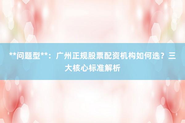 **问题型**：广州正规股票配资机构如何选？三大核心标准解析
