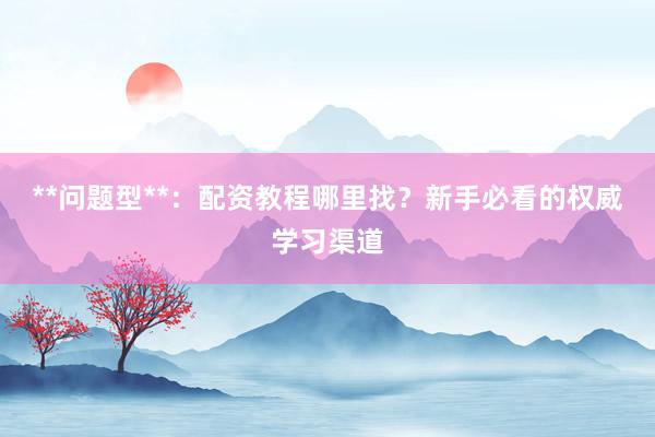 **问题型**：配资教程哪里找？新手必看的权威学习渠道