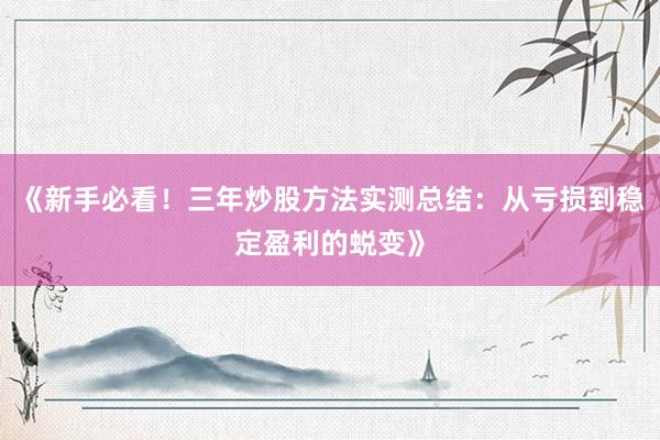 《新手必看！三年炒股方法实测总结：从亏损到稳定盈利的蜕变》